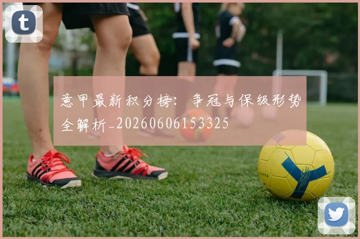 意甲最新积分榜：争冠与保级形势全解析_20260606153325