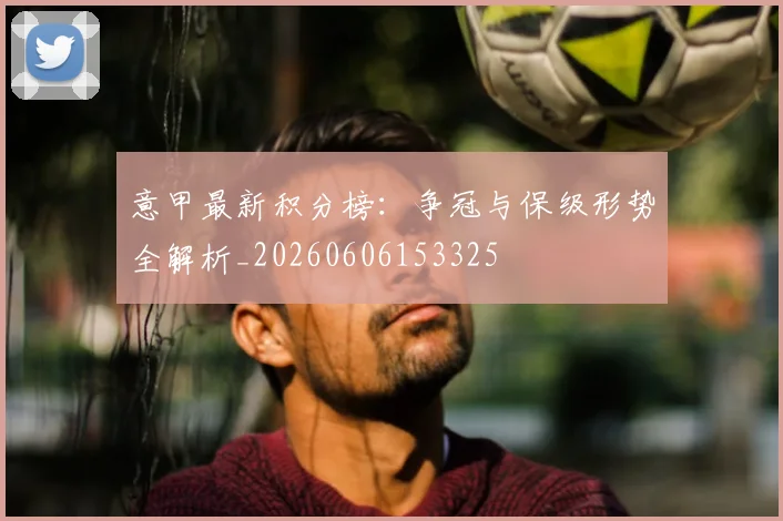 意甲最新积分榜:争冠与保级形势全解析_20260606153325