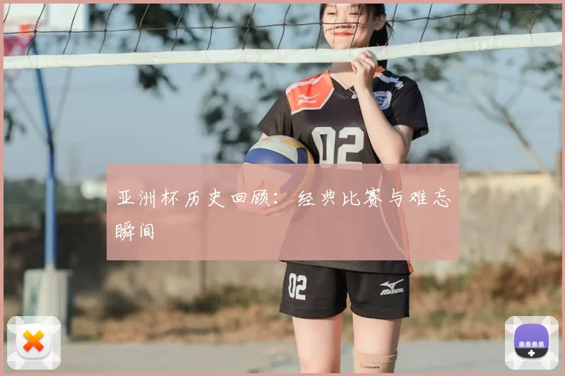 亚洲杯历史回顾:经典比赛与难忘瞬间
