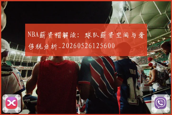 NBA薪资帽解读:球队薪资空间与奢侈税分析_20260526125600