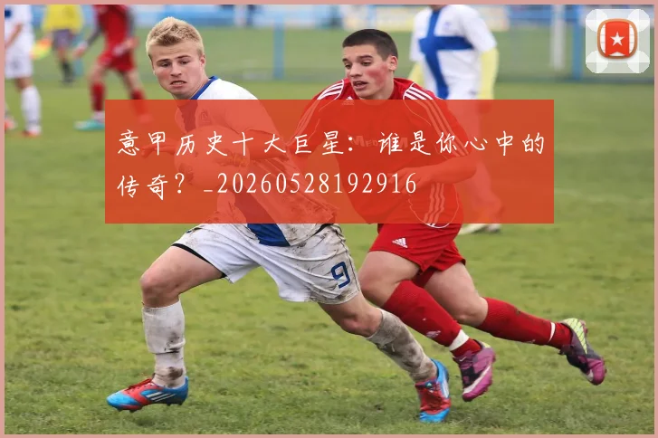 意甲历史十大巨星:谁是你心中的传奇?_20260528192916