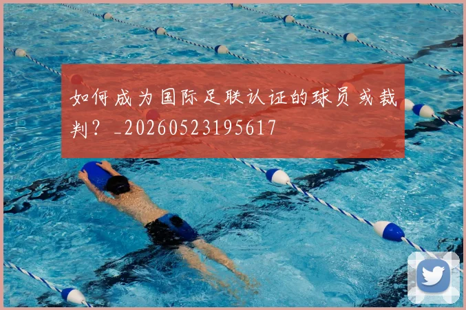 如何成为国际足联认证的球员或裁判?_20260523195617