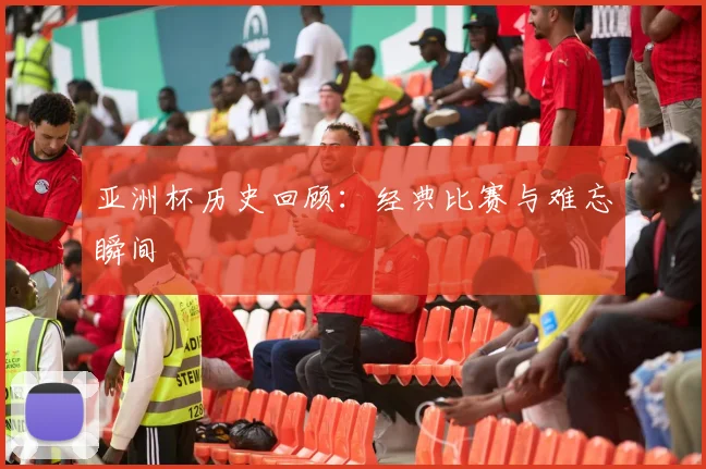 亚洲杯历史回顾：经典比赛与难忘瞬间