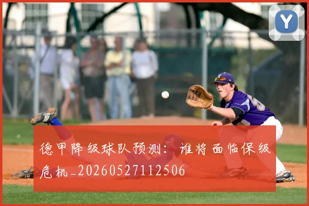 德甲降级球队预测：谁将面临保级危机_20260527112506