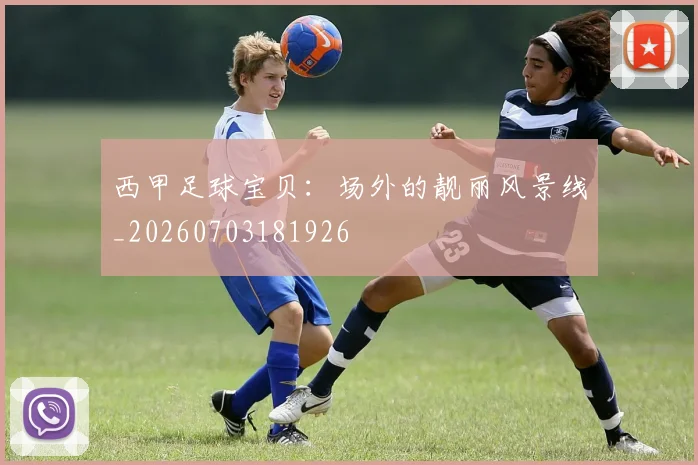西甲足球宝贝:场外的靓丽风景线_20260703181926