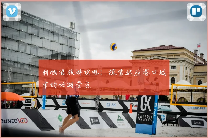 利物浦旅游攻略:探索这座港口城市的必游景点