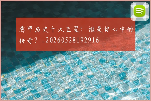 意甲历史十大巨星:谁是你心中的传奇?_20260528192916