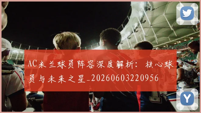 AC米兰球员阵容深度解析:核心球员与未来之星_20260603220956