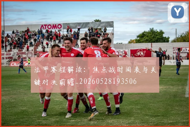 法甲赛程解读:焦点战时间表与关键对决前瞻_20260528193506