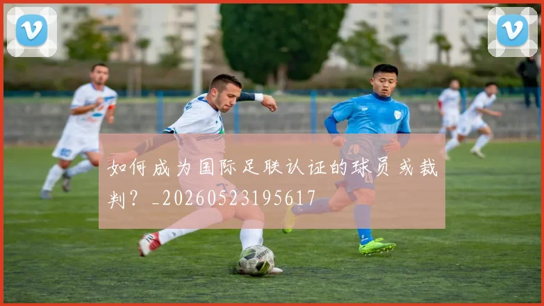 如何成为国际足联认证的球员或裁判？_20260523195617