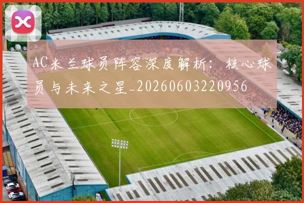AC米兰球员阵容深度解析：核心球员与未来之星_20260603220956